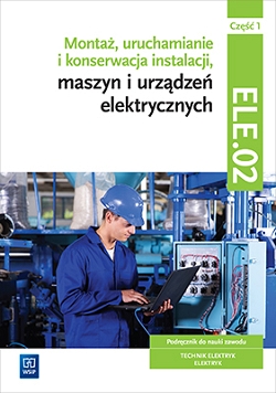Montaż, uruchamianie i konserwacja instalacji, maszyn i urządzeń elektrycznych. ELE.02 / EE.05. Technik elektryk i elektryk. Część 1