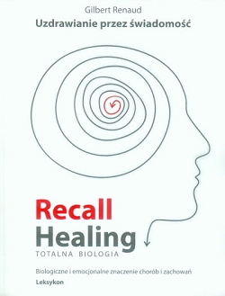 Recall Healing. Totalna Biologia. Uzdrawianie przez świadomość. Biologiczne i emocjonalne znaczenie chorób i zachowań