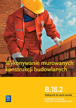 Wykonywanie murowanych konstrukcji budowlanych. Kwalifikacja B.18.2. Podręcznik do nauki zawodów technik budownictwa i murarz-tynkarz