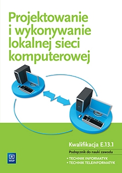 Projektowanie i wykonywanie lokalnej sieci komputerowej. Podręcznik do nauki zawodu technik informatyk. Kwalifikacja E.13.1