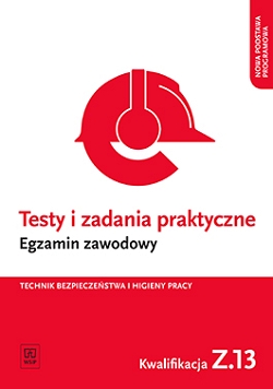 Testy i zadania praktyczne. Egzamin zawodowy. Technik bezpieczeństwa i higieny pracy. Kwalifikacja Z.13 Zarządzanie bezpieczeństwem w środowisku pracy
