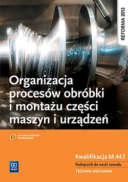 Organizacja procesów obróbki i montażu części maszyn i urządzeń. Kwalifikacja M.44.1. Podręcznik do nauki zawodu technik mechanik