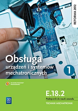 Obsługa systemów i urządzeń mechatronicznych. Kwalifikacja E.18.2. Podręcznik do nauki zawodu technik mechatronik. Część 1