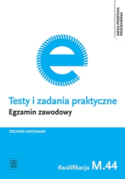 Testy i zadania praktyczne. Egzamin zawodowy. Technik mechanik. Kwalifikacja M.44. Organizacja i nadzorowanie procesów produkcji maszyn i urządzeń