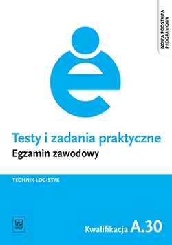 Testy i zadania praktyczne. Egzamin zawodowy. Technik logistyk. Kwalifikacja A.30
