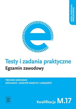Testy i zadania praktyczne. Egzamin zawodowy. Technik mechanik. Mechanik - monter maszyn i urządzeń. Kwalifikacja M.17