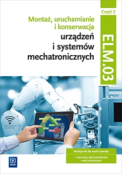 Montaż, uruchamianie i konserwacja urządzeń i systemów mechatronicznych. ELM.03. Technik mechatronik i mechatronik. Część 2