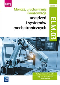 Montaż, uruchamianie i konserwacja urządzeń i systemów mechatronicznych. ELM.03. Technik mechatronik i mechatronik. Część 1